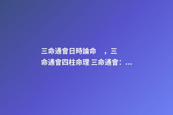 三命通會日時論命，三命通會四柱命理 三命通會：甲子日不同時辰生人的命運解析